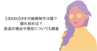 【元EXO】タオの結婚相手は誰？馴れ初めは？脱退の理由や現在についても調査