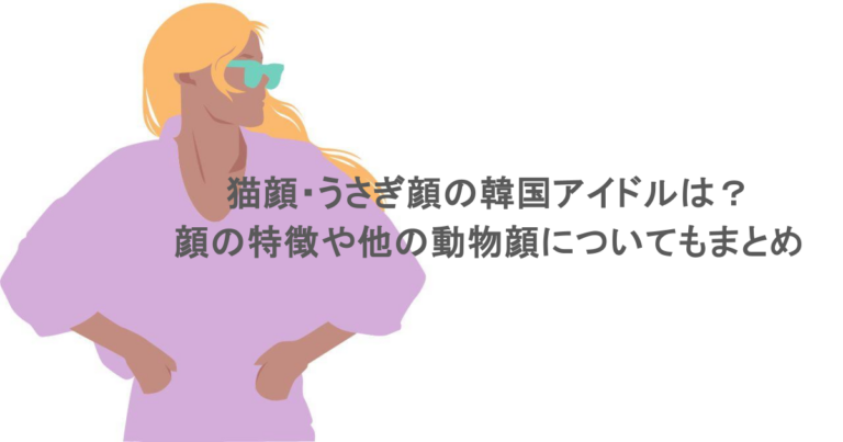 猫顔・うさぎ顔の韓国アイドルは？顔の特徴や他の動物顔についてもまとめ