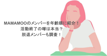 MAMAMOOのメンバーを年齢順に紹介！活動終了の噂は本当？脱退メンバーも調査！