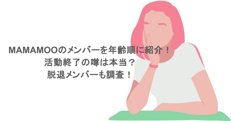 MAMAMOOのメンバーを年齢順に紹介！活動終了の噂は本当？脱退メンバーも調査！