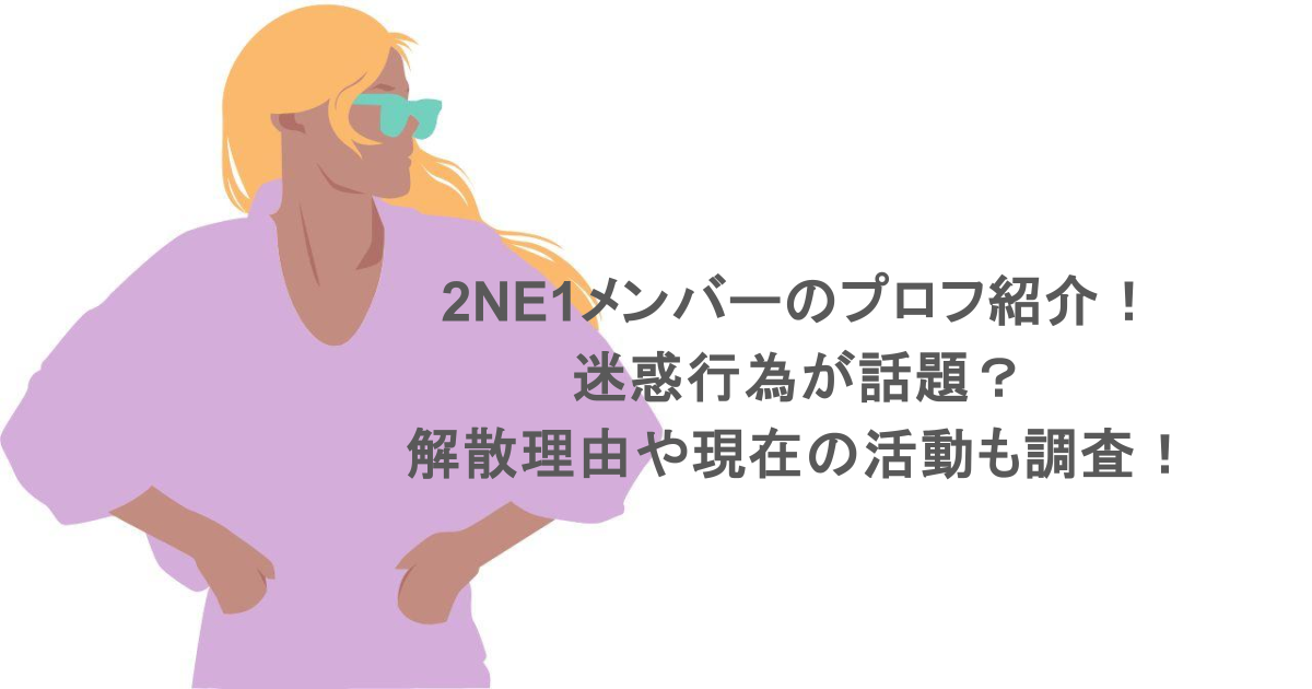 2NE1メンバーのプロフ紹介！迷惑行為が話題？解散理由や現在の活動も調査！