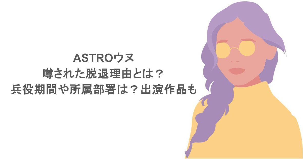 ASTROウヌの噂された脱退理由とは？兵役期間や所属部署は？出演作品も紹介