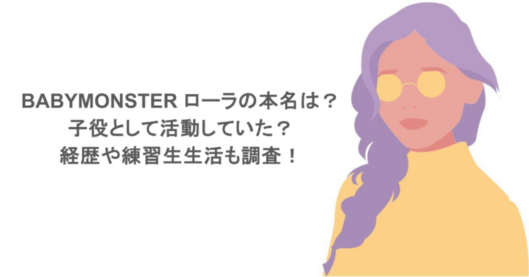 BABYMONSTER ローラの本名は？子役として活動していた？経歴や練習生生活も調査