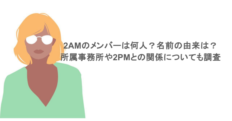 2AMのメンバーは何人？名前の由来は？所属事務所や2PMとの関係についても調査